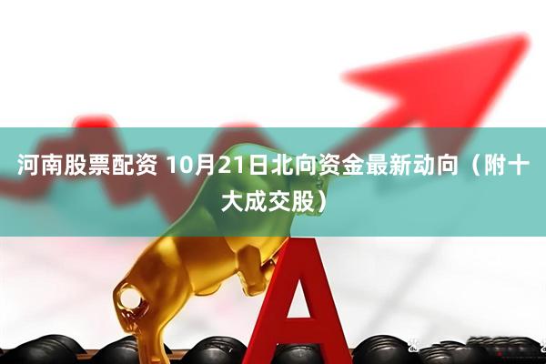河南股票配资 10月21日北向资金最新动向（附十大成交股）