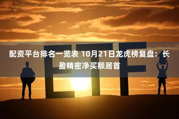 配资平台排名一览表 10月21日龙虎榜复盘：长盈精密净买额居首