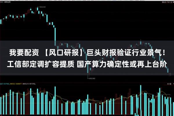 我要配资 【风口研报】巨头财报验证行业景气！工信部定调扩容提质 国产算力确定性或再上台阶